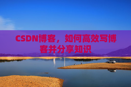 CSDN博客，如何高效写博客并分享知识